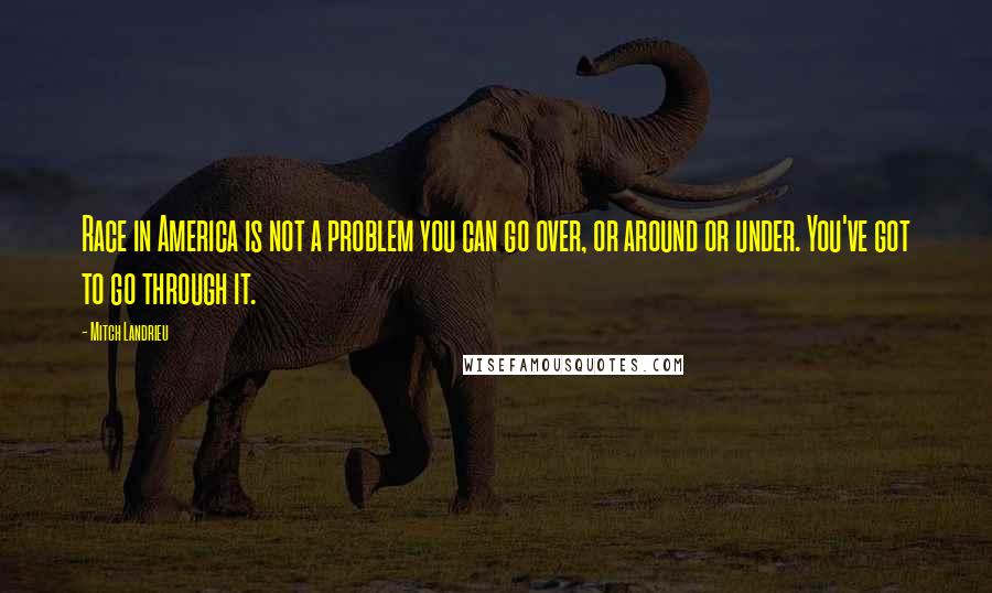 Mitch Landrieu Quotes: Race in America is not a problem you can go over, or around or under. You've got to go through it.