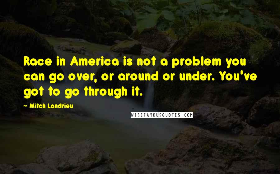 Mitch Landrieu Quotes: Race in America is not a problem you can go over, or around or under. You've got to go through it.