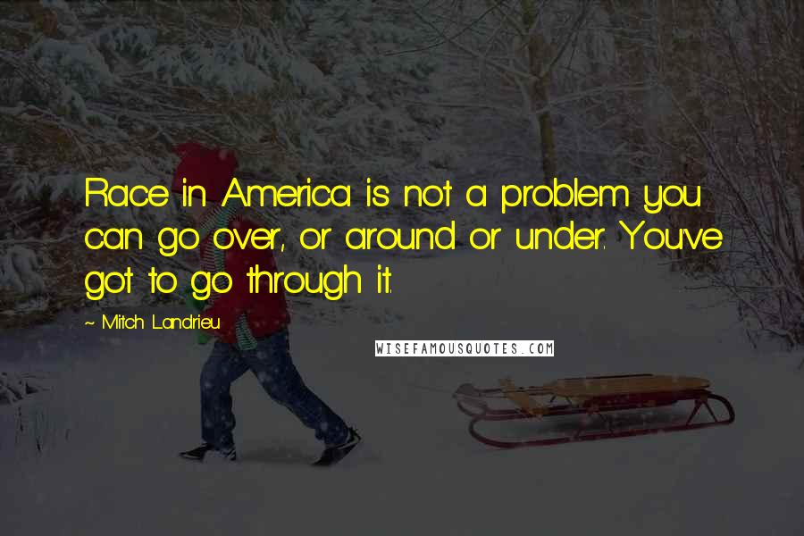 Mitch Landrieu Quotes: Race in America is not a problem you can go over, or around or under. You've got to go through it.