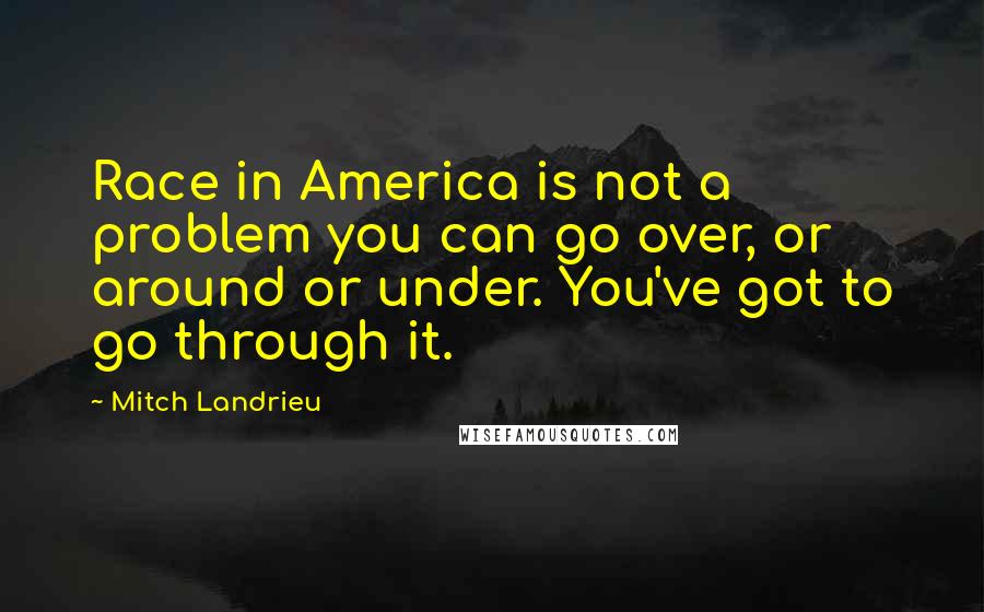 Mitch Landrieu Quotes: Race in America is not a problem you can go over, or around or under. You've got to go through it.