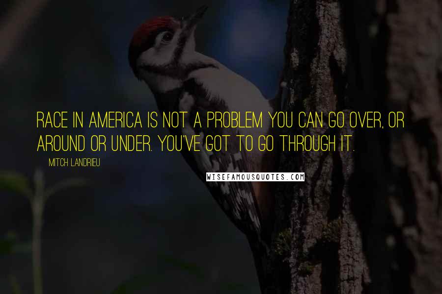 Mitch Landrieu Quotes: Race in America is not a problem you can go over, or around or under. You've got to go through it.