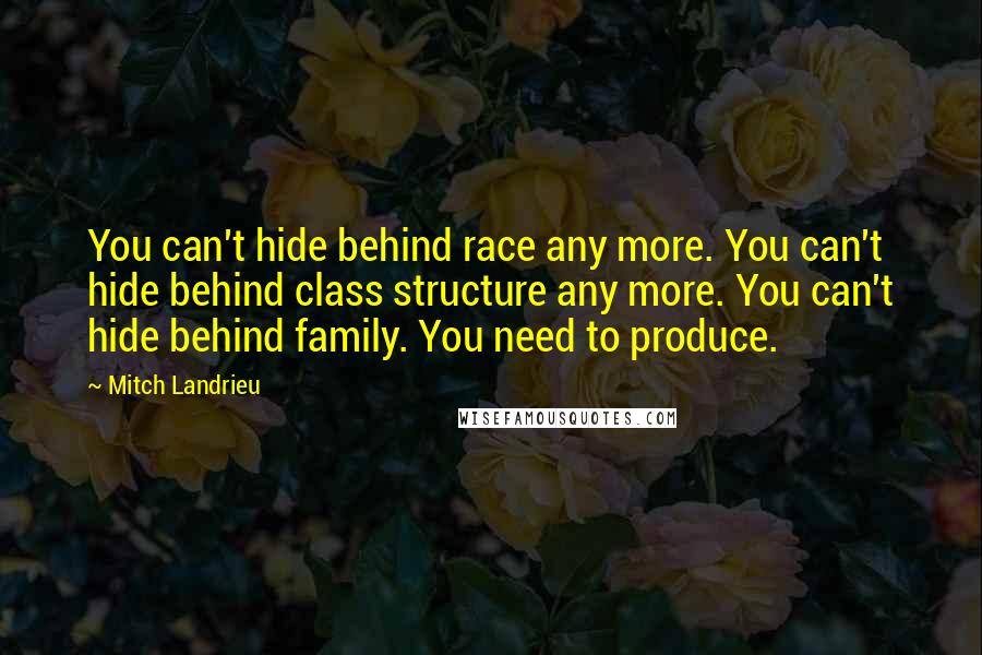 Mitch Landrieu Quotes: You can't hide behind race any more. You can't hide behind class structure any more. You can't hide behind family. You need to produce.