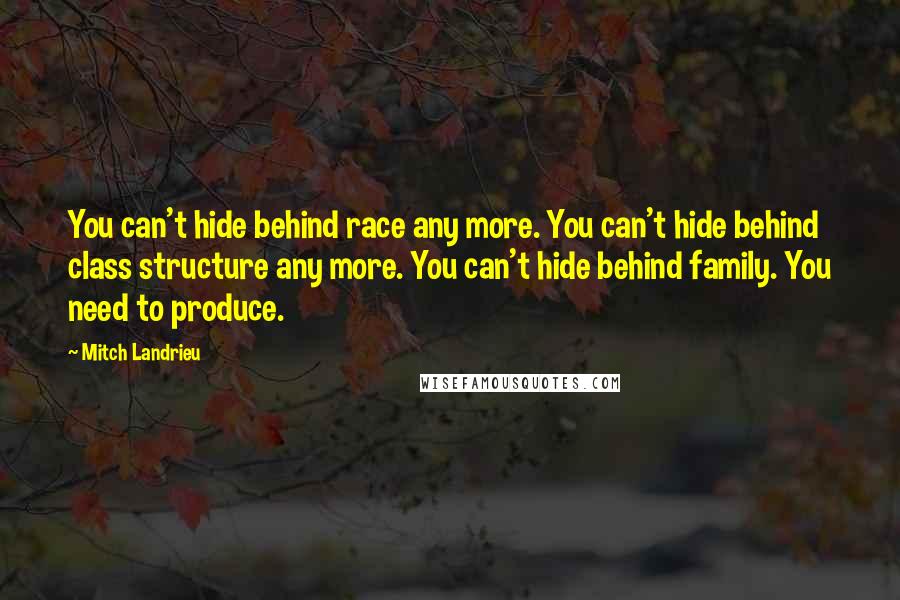 Mitch Landrieu Quotes: You can't hide behind race any more. You can't hide behind class structure any more. You can't hide behind family. You need to produce.