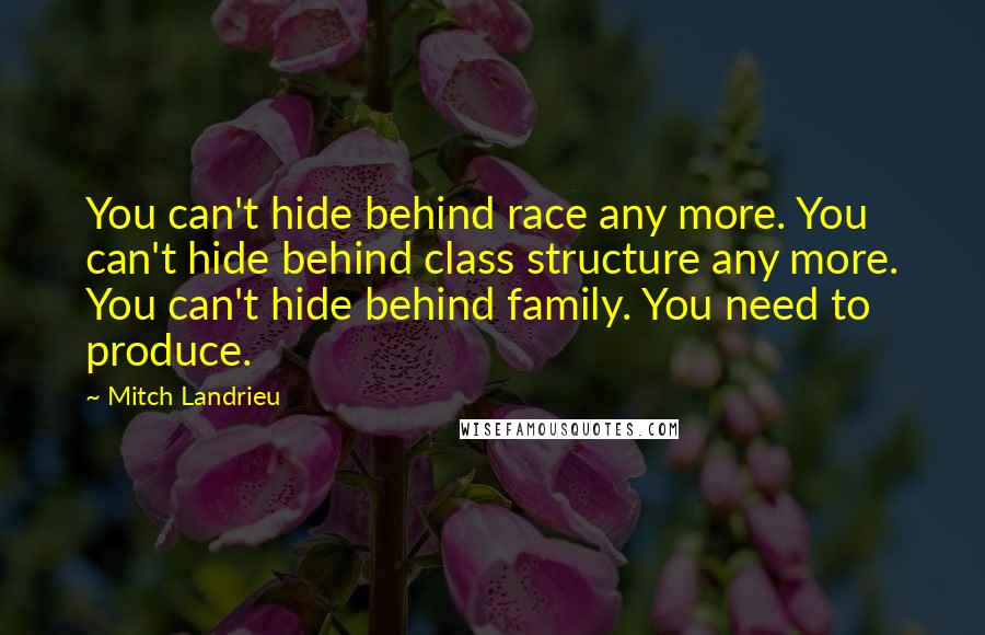 Mitch Landrieu Quotes: You can't hide behind race any more. You can't hide behind class structure any more. You can't hide behind family. You need to produce.