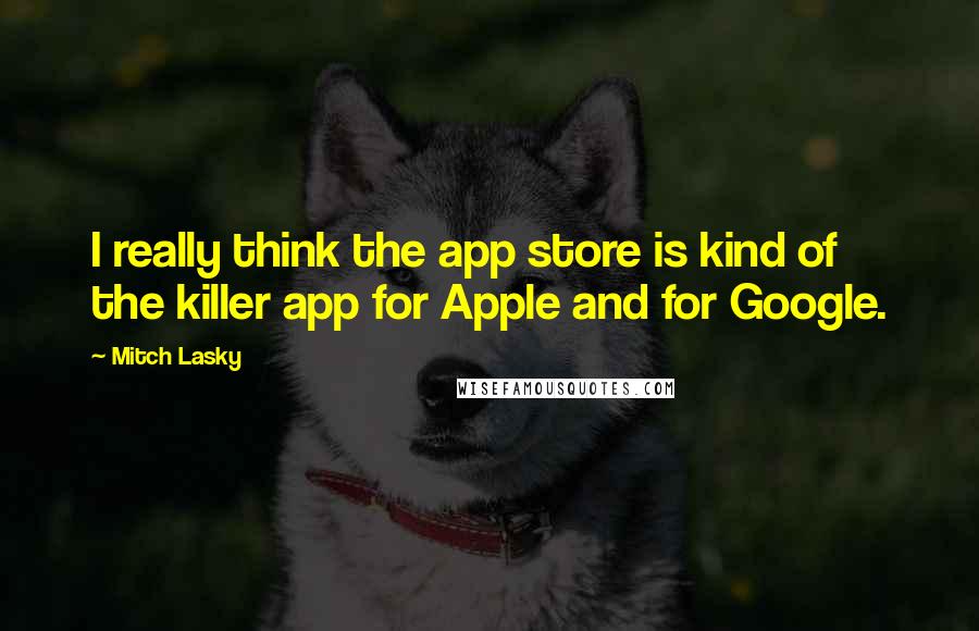 Mitch Lasky Quotes: I really think the app store is kind of the killer app for Apple and for Google.