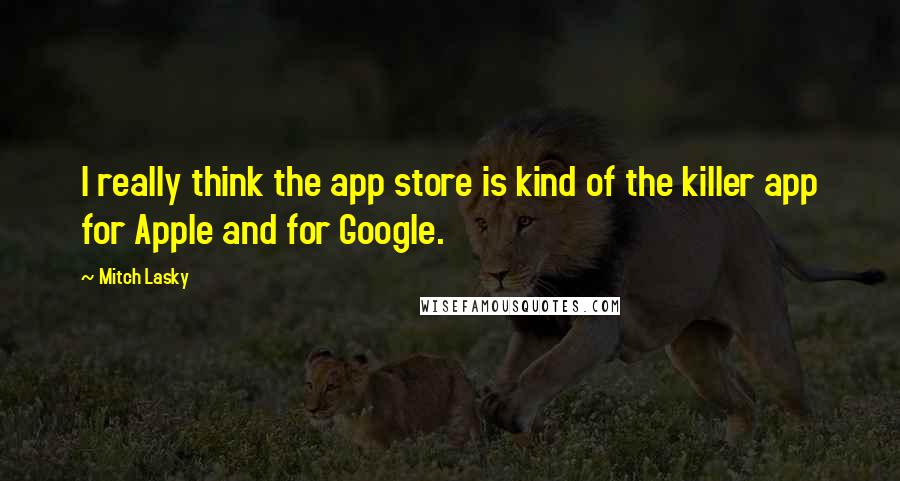 Mitch Lasky Quotes: I really think the app store is kind of the killer app for Apple and for Google.