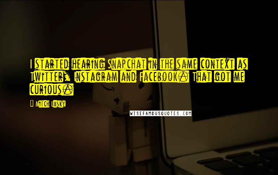 Mitch Lasky Quotes: I started hearing Snapchat in the same context as Twitter, Instagram and Facebook. That got me curious.