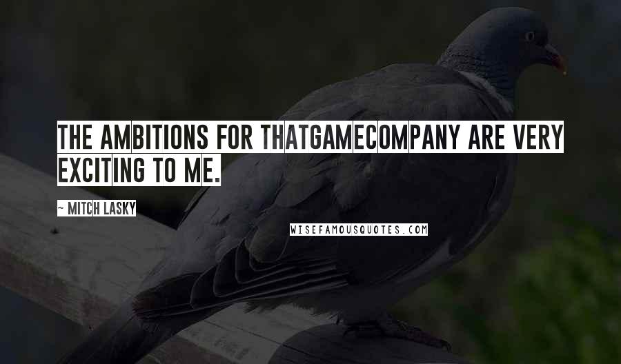 Mitch Lasky Quotes: The ambitions for Thatgamecompany are very exciting to me.