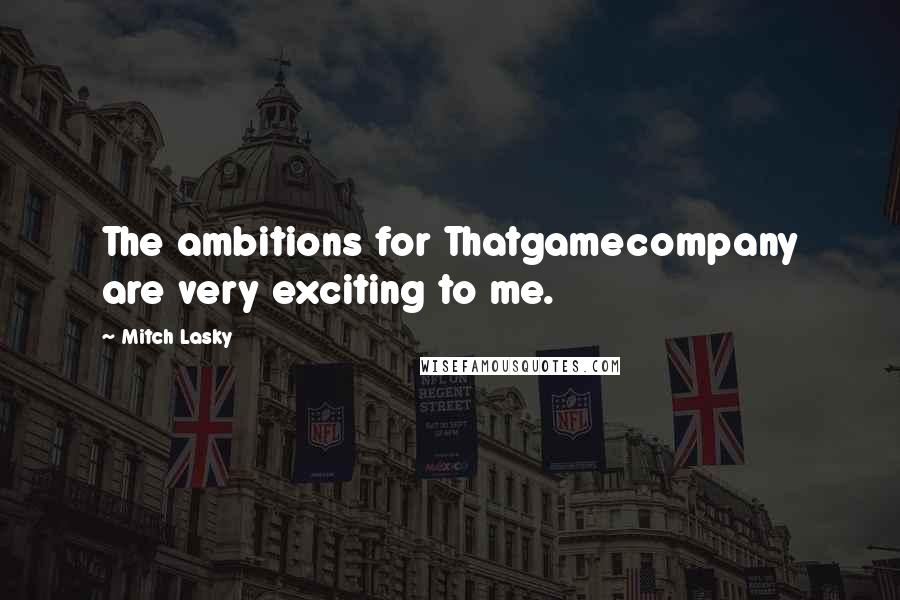 Mitch Lasky Quotes: The ambitions for Thatgamecompany are very exciting to me.