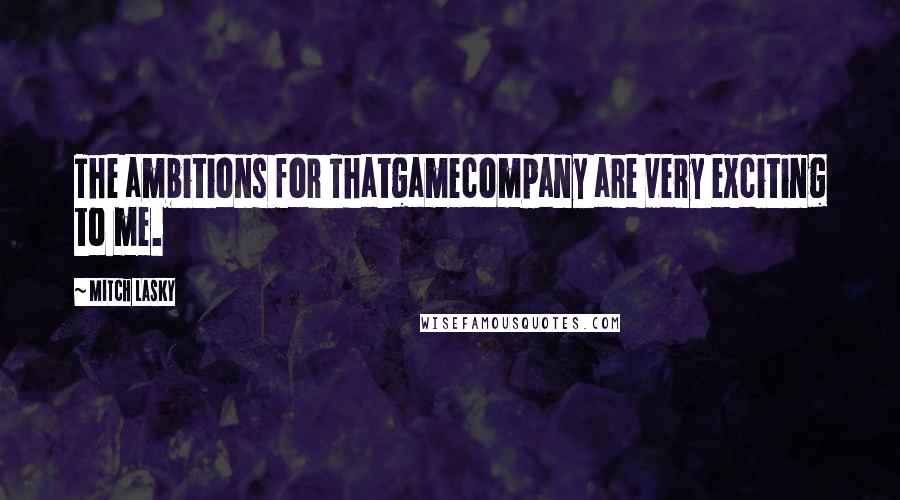 Mitch Lasky Quotes: The ambitions for Thatgamecompany are very exciting to me.