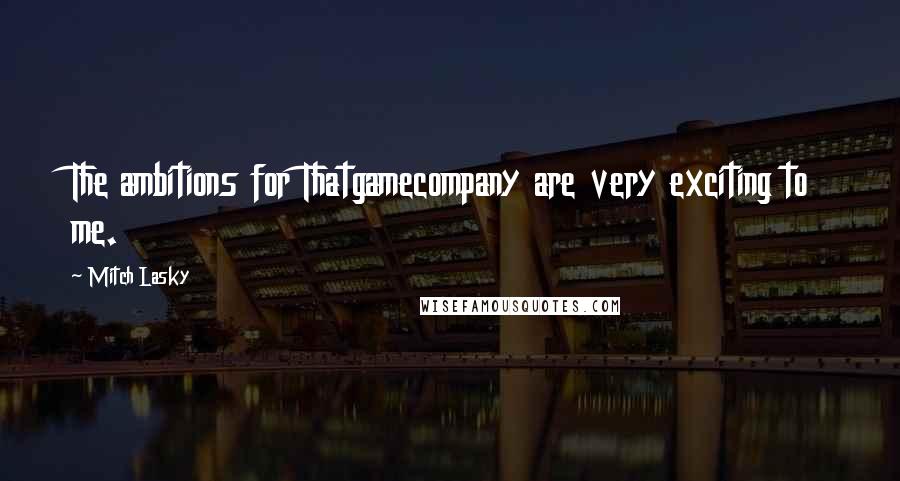 Mitch Lasky Quotes: The ambitions for Thatgamecompany are very exciting to me.