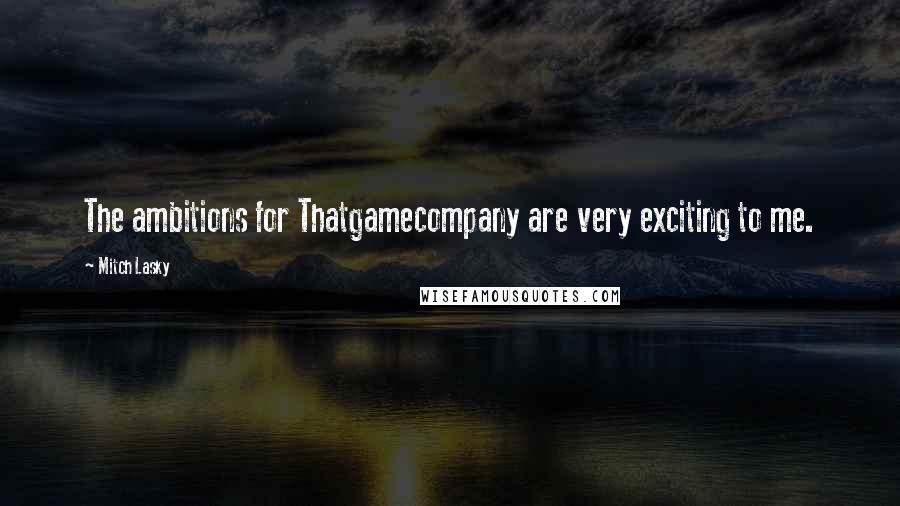 Mitch Lasky Quotes: The ambitions for Thatgamecompany are very exciting to me.