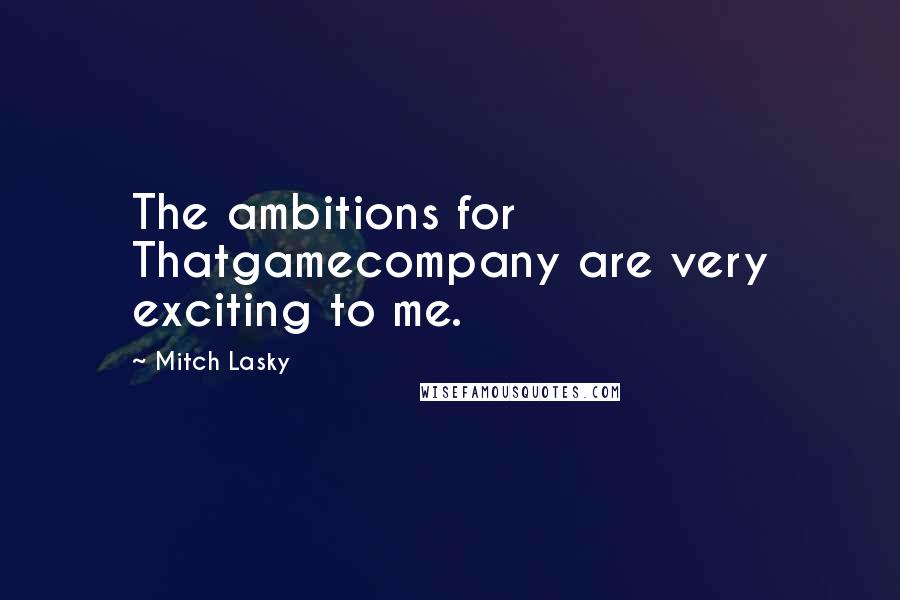 Mitch Lasky Quotes: The ambitions for Thatgamecompany are very exciting to me.