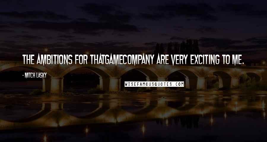 Mitch Lasky Quotes: The ambitions for Thatgamecompany are very exciting to me.