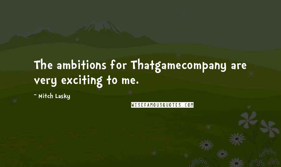 Mitch Lasky Quotes: The ambitions for Thatgamecompany are very exciting to me.