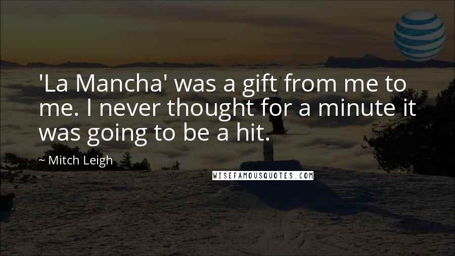 Mitch Leigh Quotes: 'La Mancha' was a gift from me to me. I never thought for a minute it was going to be a hit.