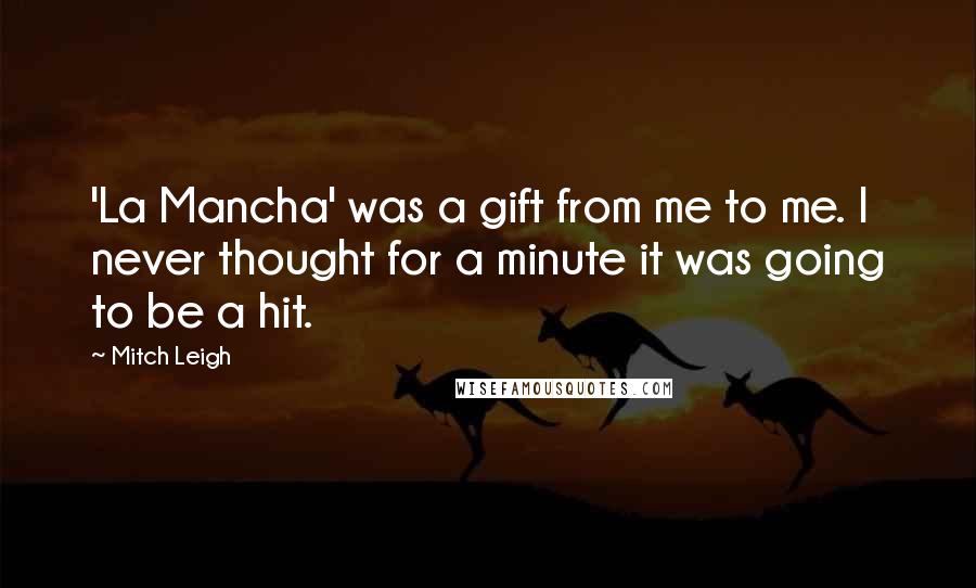 Mitch Leigh Quotes: 'La Mancha' was a gift from me to me. I never thought for a minute it was going to be a hit.