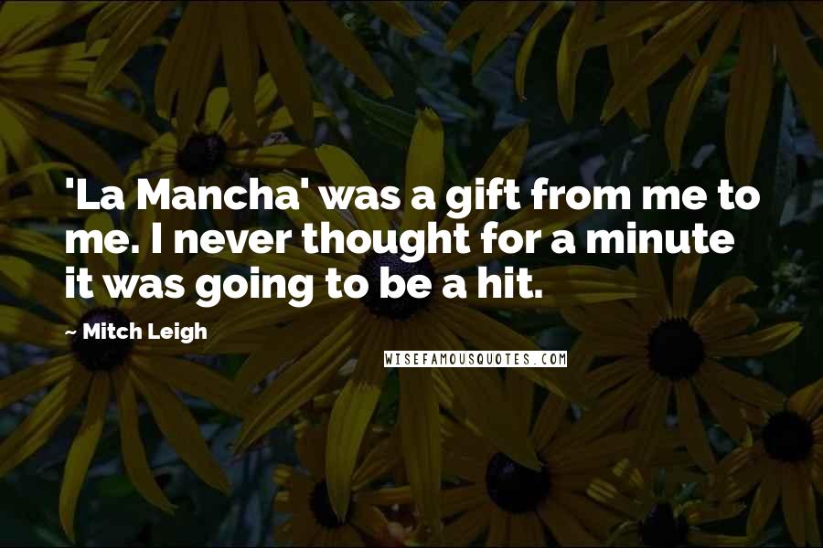 Mitch Leigh Quotes: 'La Mancha' was a gift from me to me. I never thought for a minute it was going to be a hit.