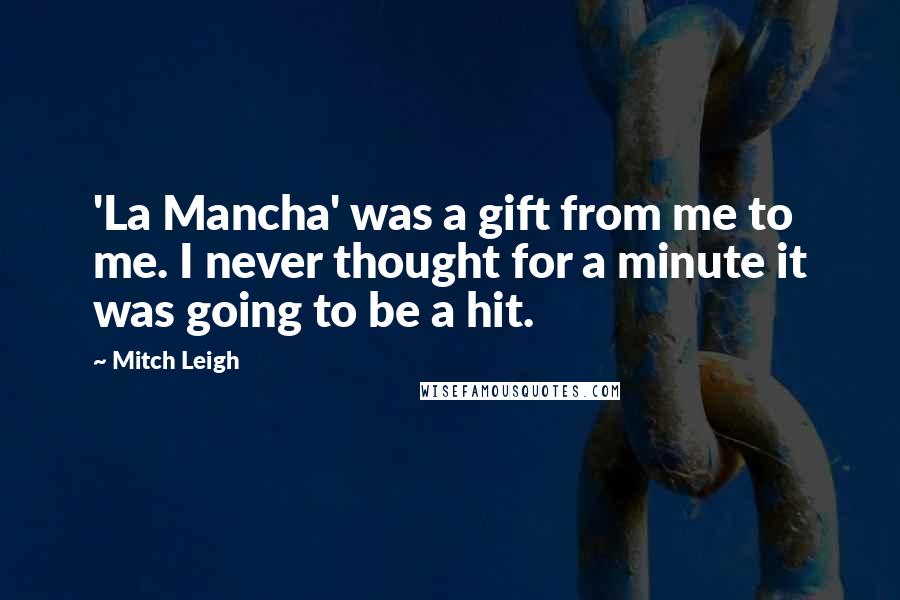 Mitch Leigh Quotes: 'La Mancha' was a gift from me to me. I never thought for a minute it was going to be a hit.