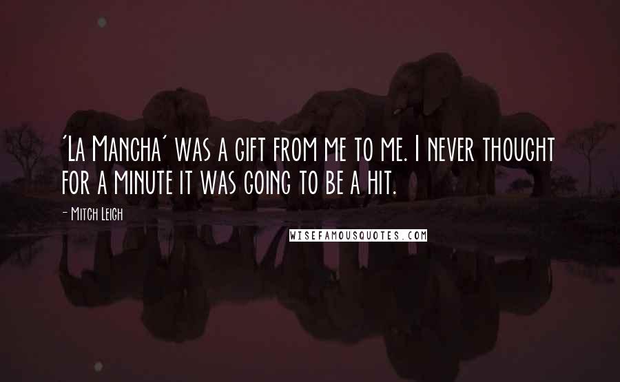 Mitch Leigh Quotes: 'La Mancha' was a gift from me to me. I never thought for a minute it was going to be a hit.