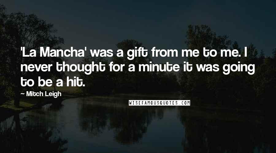 Mitch Leigh Quotes: 'La Mancha' was a gift from me to me. I never thought for a minute it was going to be a hit.