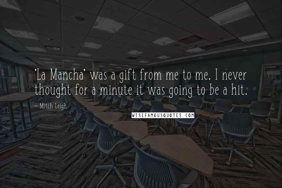 Mitch Leigh Quotes: 'La Mancha' was a gift from me to me. I never thought for a minute it was going to be a hit.