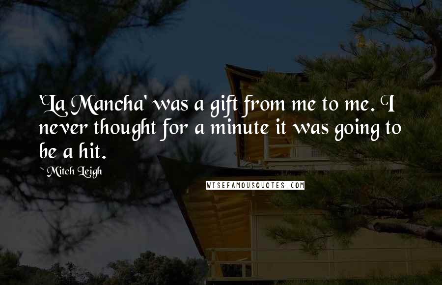 Mitch Leigh Quotes: 'La Mancha' was a gift from me to me. I never thought for a minute it was going to be a hit.