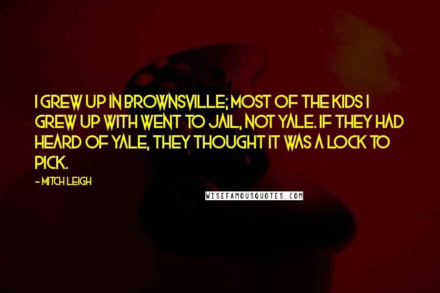 Mitch Leigh Quotes: I grew up in Brownsville; most of the kids I grew up with went to jail, not Yale. If they had heard of Yale, they thought it was a lock to pick.