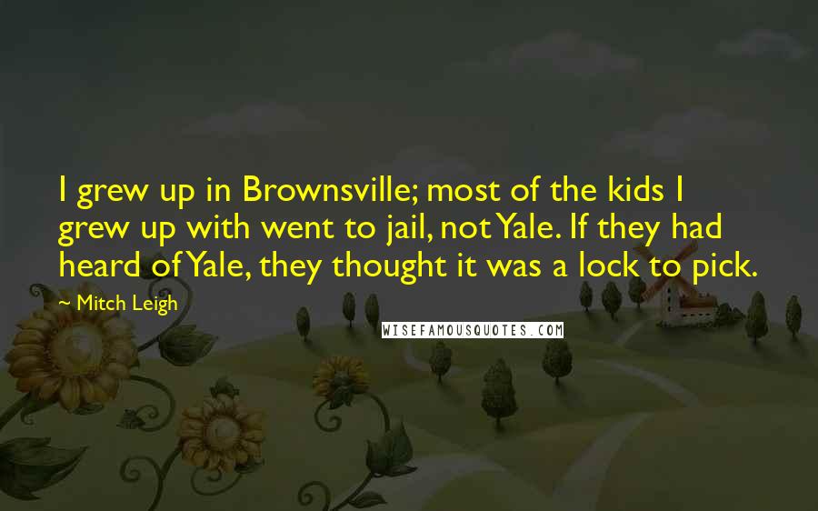 Mitch Leigh Quotes: I grew up in Brownsville; most of the kids I grew up with went to jail, not Yale. If they had heard of Yale, they thought it was a lock to pick.