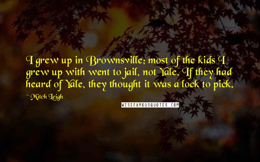 Mitch Leigh Quotes: I grew up in Brownsville; most of the kids I grew up with went to jail, not Yale. If they had heard of Yale, they thought it was a lock to pick.