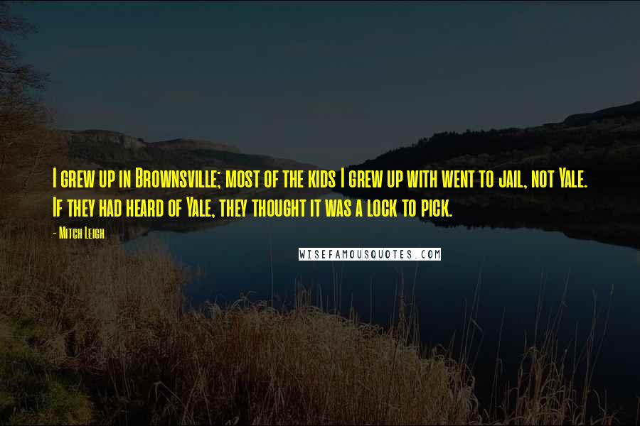 Mitch Leigh Quotes: I grew up in Brownsville; most of the kids I grew up with went to jail, not Yale. If they had heard of Yale, they thought it was a lock to pick.