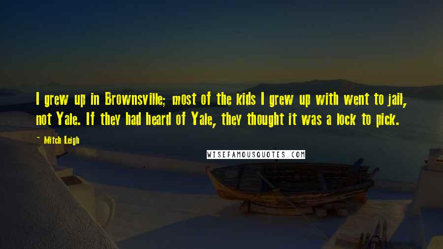 Mitch Leigh Quotes: I grew up in Brownsville; most of the kids I grew up with went to jail, not Yale. If they had heard of Yale, they thought it was a lock to pick.