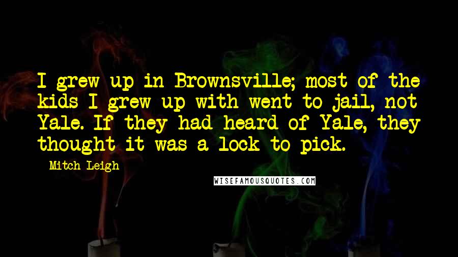 Mitch Leigh Quotes: I grew up in Brownsville; most of the kids I grew up with went to jail, not Yale. If they had heard of Yale, they thought it was a lock to pick.