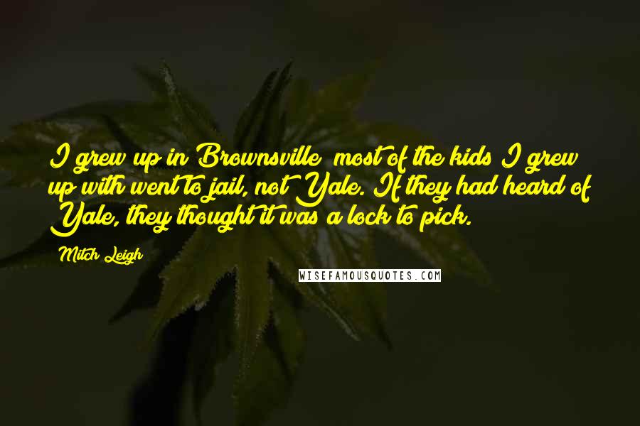 Mitch Leigh Quotes: I grew up in Brownsville; most of the kids I grew up with went to jail, not Yale. If they had heard of Yale, they thought it was a lock to pick.