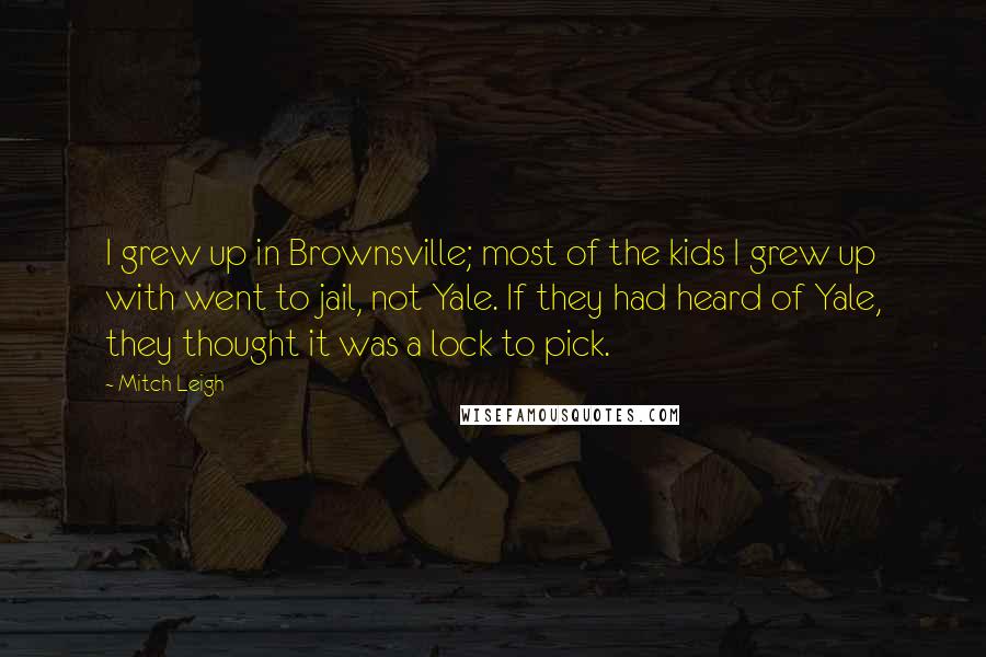 Mitch Leigh Quotes: I grew up in Brownsville; most of the kids I grew up with went to jail, not Yale. If they had heard of Yale, they thought it was a lock to pick.