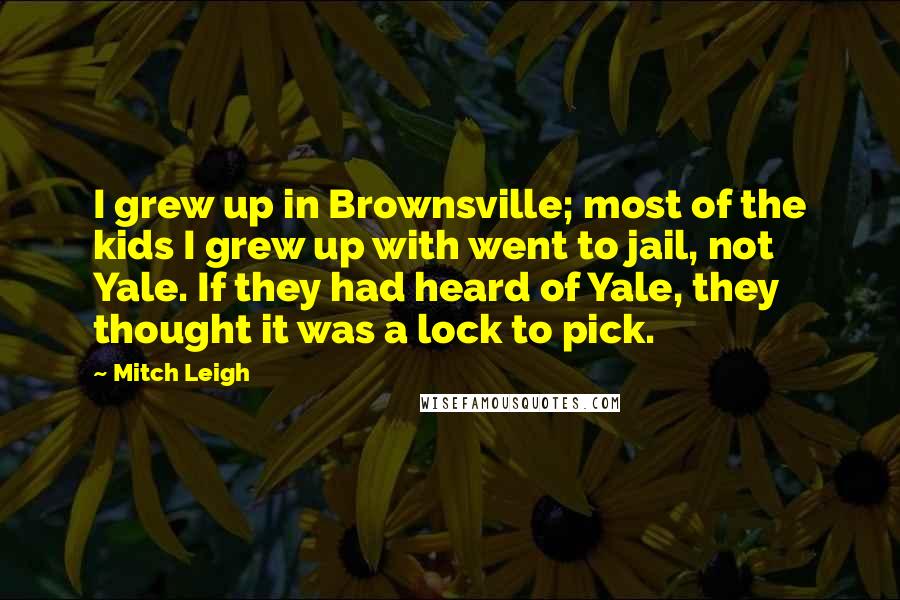 Mitch Leigh Quotes: I grew up in Brownsville; most of the kids I grew up with went to jail, not Yale. If they had heard of Yale, they thought it was a lock to pick.