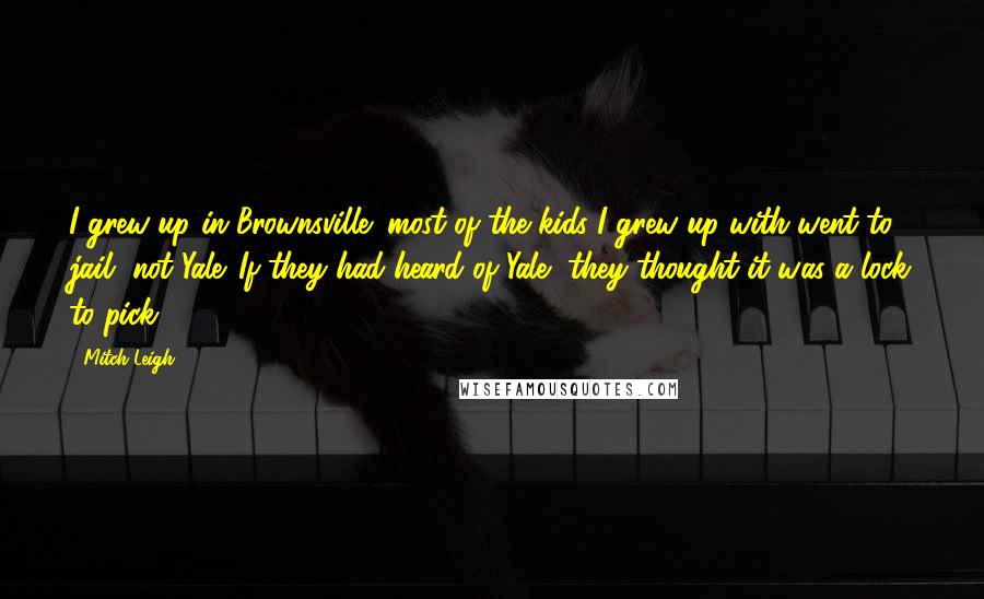 Mitch Leigh Quotes: I grew up in Brownsville; most of the kids I grew up with went to jail, not Yale. If they had heard of Yale, they thought it was a lock to pick.