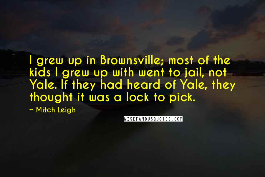 Mitch Leigh Quotes: I grew up in Brownsville; most of the kids I grew up with went to jail, not Yale. If they had heard of Yale, they thought it was a lock to pick.