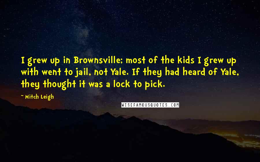 Mitch Leigh Quotes: I grew up in Brownsville; most of the kids I grew up with went to jail, not Yale. If they had heard of Yale, they thought it was a lock to pick.