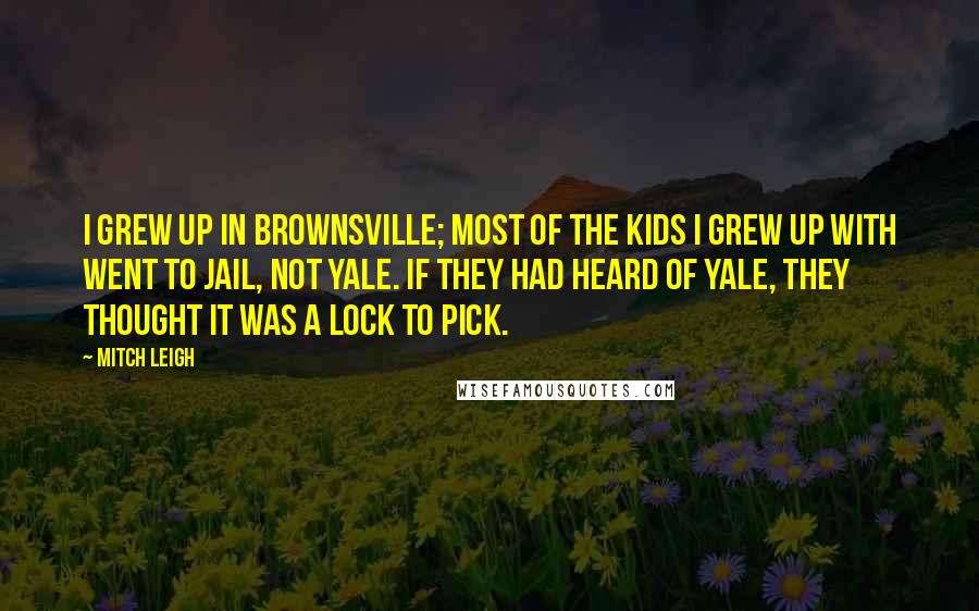 Mitch Leigh Quotes: I grew up in Brownsville; most of the kids I grew up with went to jail, not Yale. If they had heard of Yale, they thought it was a lock to pick.