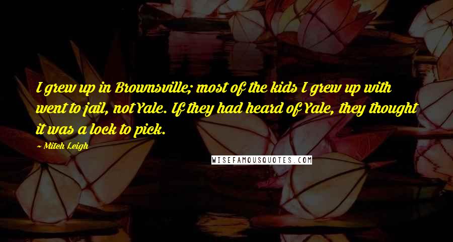 Mitch Leigh Quotes: I grew up in Brownsville; most of the kids I grew up with went to jail, not Yale. If they had heard of Yale, they thought it was a lock to pick.