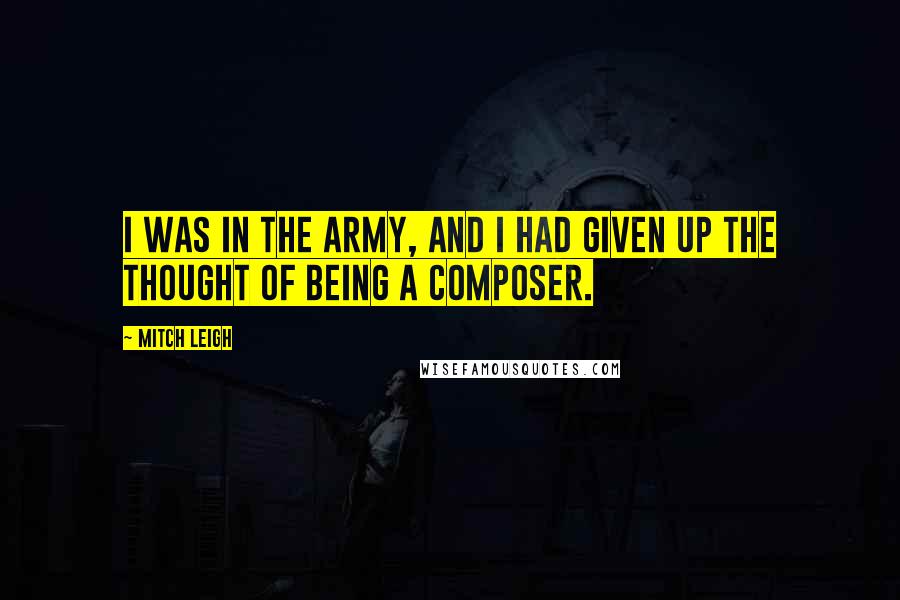 Mitch Leigh Quotes: I was in the army, and I had given up the thought of being a composer.