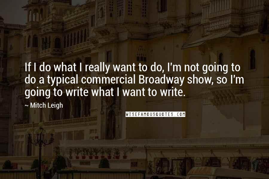 Mitch Leigh Quotes: If I do what I really want to do, I'm not going to do a typical commercial Broadway show, so I'm going to write what I want to write.