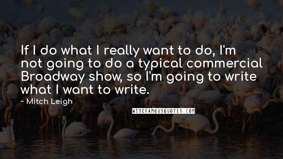 Mitch Leigh Quotes: If I do what I really want to do, I'm not going to do a typical commercial Broadway show, so I'm going to write what I want to write.