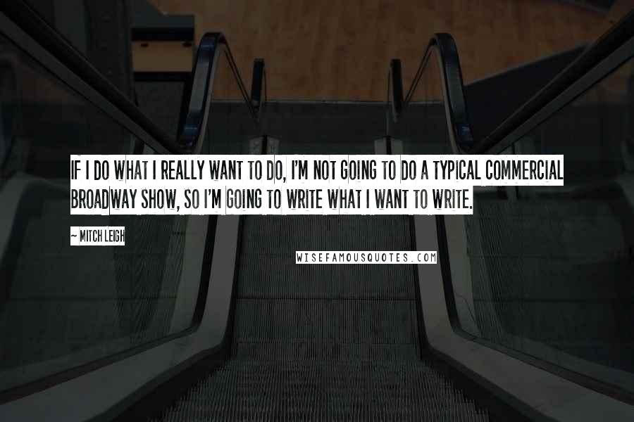 Mitch Leigh Quotes: If I do what I really want to do, I'm not going to do a typical commercial Broadway show, so I'm going to write what I want to write.