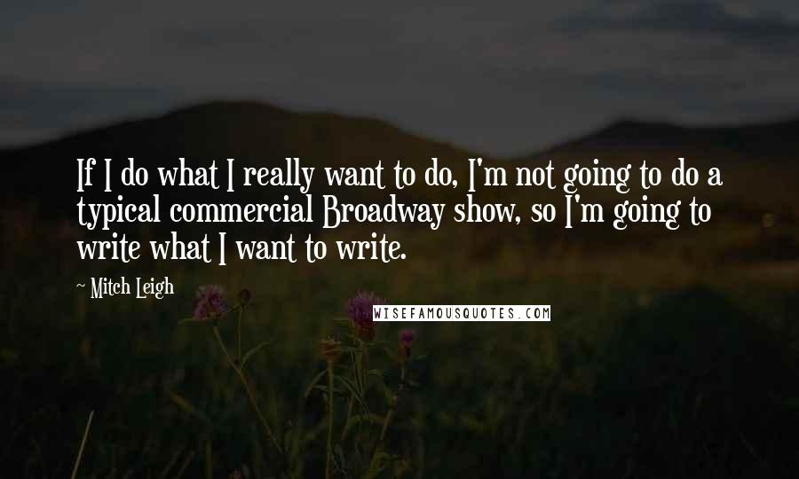 Mitch Leigh Quotes: If I do what I really want to do, I'm not going to do a typical commercial Broadway show, so I'm going to write what I want to write.