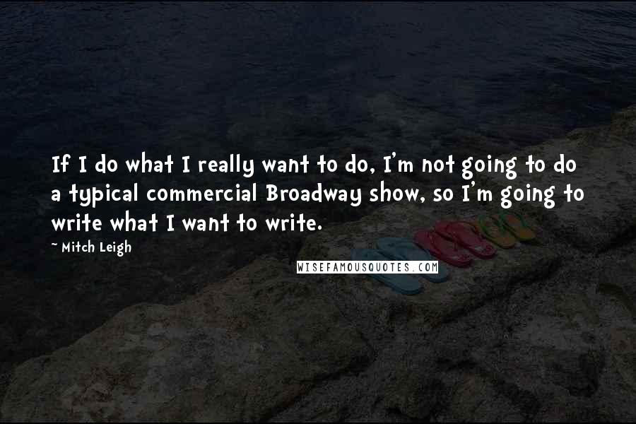 Mitch Leigh Quotes: If I do what I really want to do, I'm not going to do a typical commercial Broadway show, so I'm going to write what I want to write.