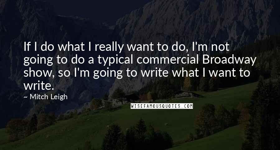 Mitch Leigh Quotes: If I do what I really want to do, I'm not going to do a typical commercial Broadway show, so I'm going to write what I want to write.