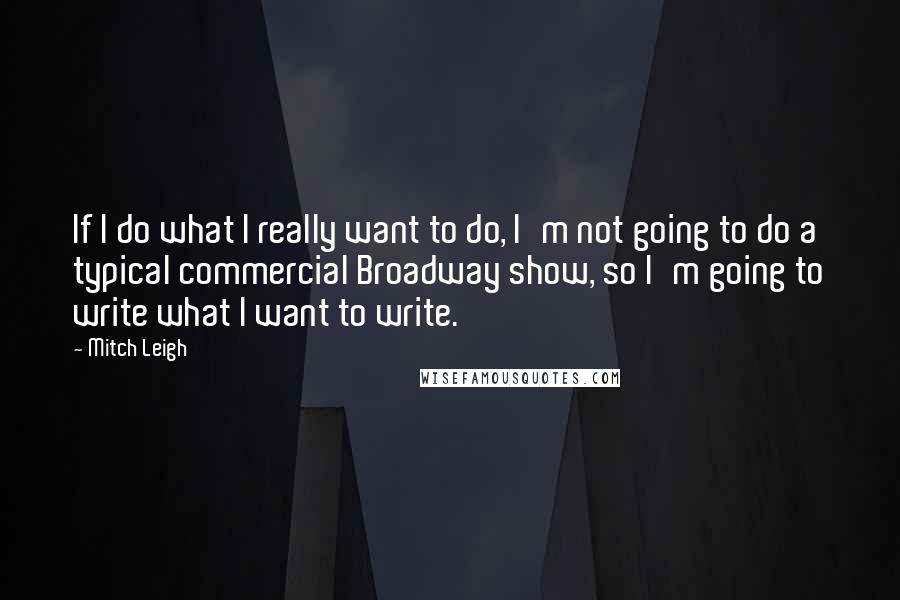 Mitch Leigh Quotes: If I do what I really want to do, I'm not going to do a typical commercial Broadway show, so I'm going to write what I want to write.