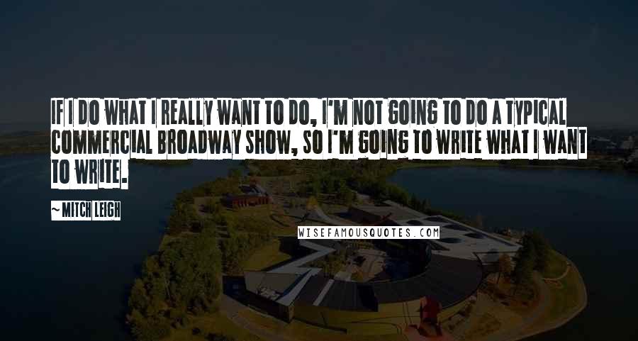 Mitch Leigh Quotes: If I do what I really want to do, I'm not going to do a typical commercial Broadway show, so I'm going to write what I want to write.